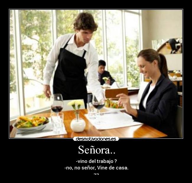 Señora.. - -vino del trabajo ?
-no, no señor, Vine de casa.
¬¬