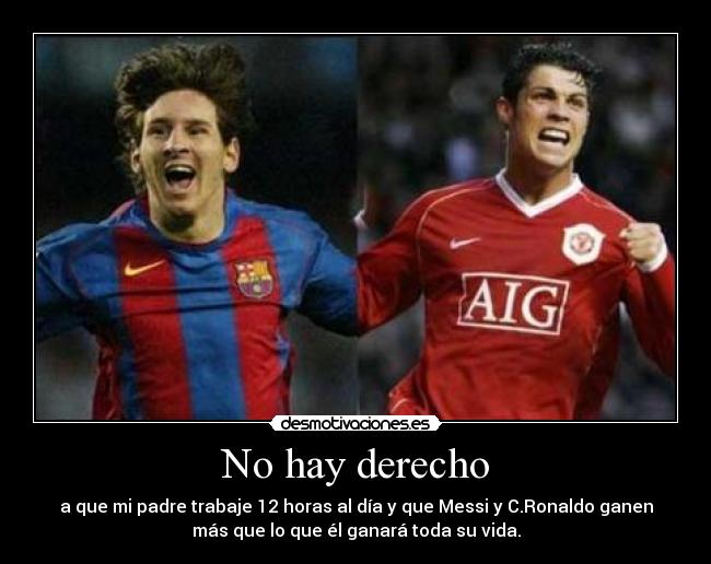 No hay derecho - a que mi padre trabaje 12 horas al día y que Messi y C.Ronaldo ganen
más que lo que él ganará toda su vida.