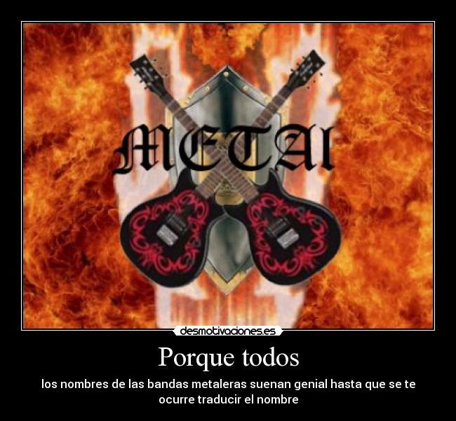 Porque todos - los nombres de las bandas metaleras suenan genial hasta que se te
ocurre traducir el nombre