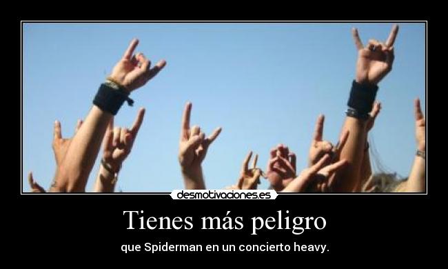 Tienes más peligro - que Spiderman en un concierto heavy.