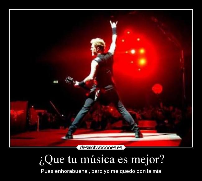 ¿Que tu música es mejor? - Pues enhorabuena , pero yo me quedo con la mia