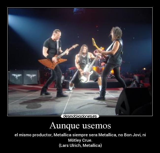 Aunque usemos - el mismo productor, Metallica siempre sera Metallica, no Bon Jovi, ni Mötley Crue.
(Lars Ulrich, Metallica)