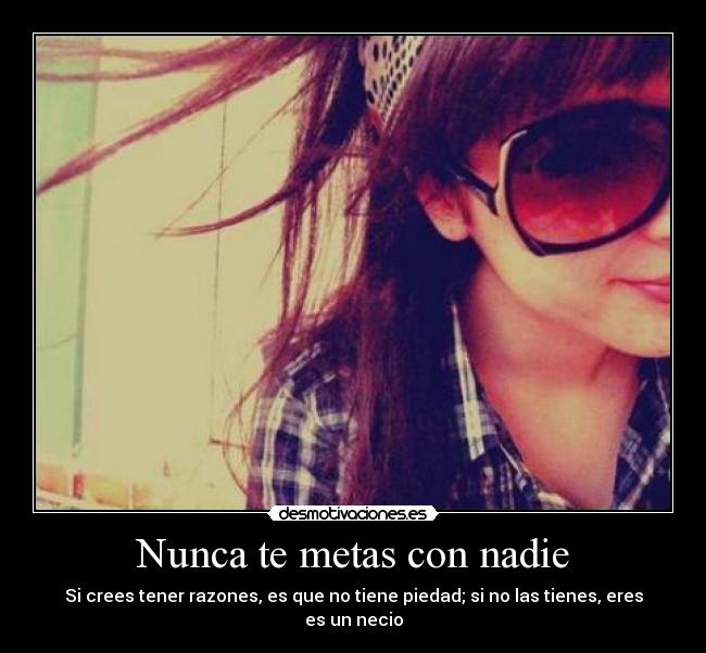 Nunca te metas con nadie - Si crees tener razones, es que no tiene piedad; si no las tienes, eres es un necio