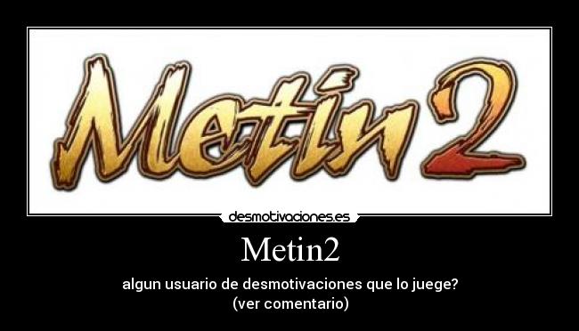 Metin2 - algun usuario de desmotivaciones que lo juege?
(ver comentario)