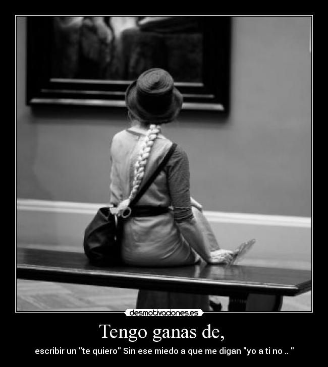 Tengo ganas de,  - escribir un te quiero Sin ese miedo a que me digan yo a ti no .. 