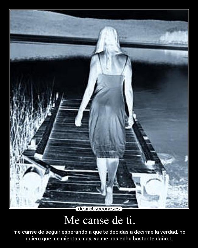 Me canse de ti. - me canse de seguir esperando a que te decidas a decirme la verdad. no
quiero que me mientas mas, ya me has echo bastante daño. L