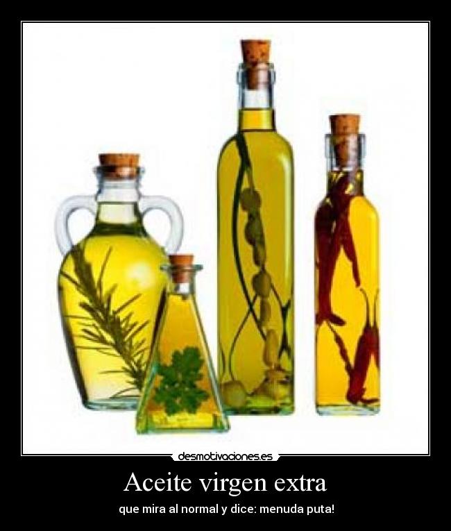 Aceite virgen extra - que mira al normal y dice: menuda puta!