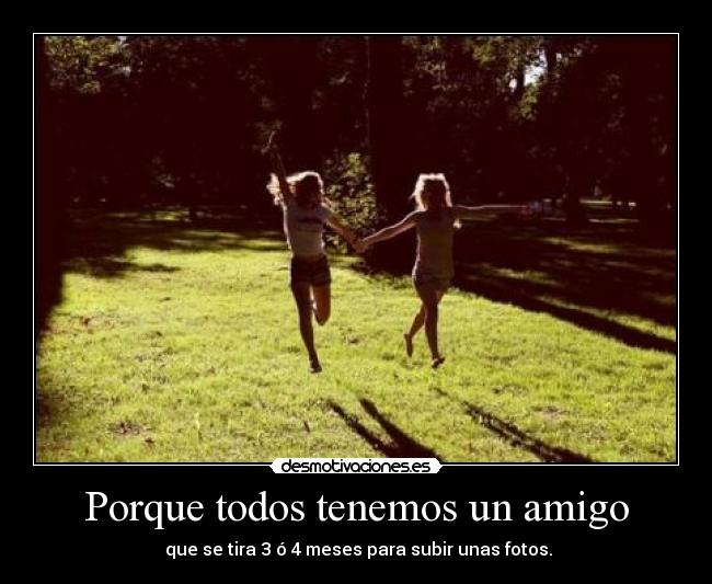 Porque todos tenemos un amigo - que se tira 3 ó 4 meses para subir unas fotos.