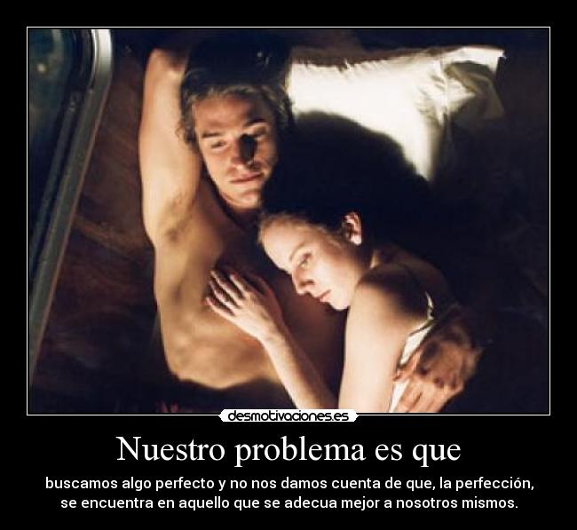 Nuestro problema es que - buscamos algo perfecto y no nos damos cuenta de que, la perfección,
se encuentra en aquello que se adecua mejor a nosotros mismos.