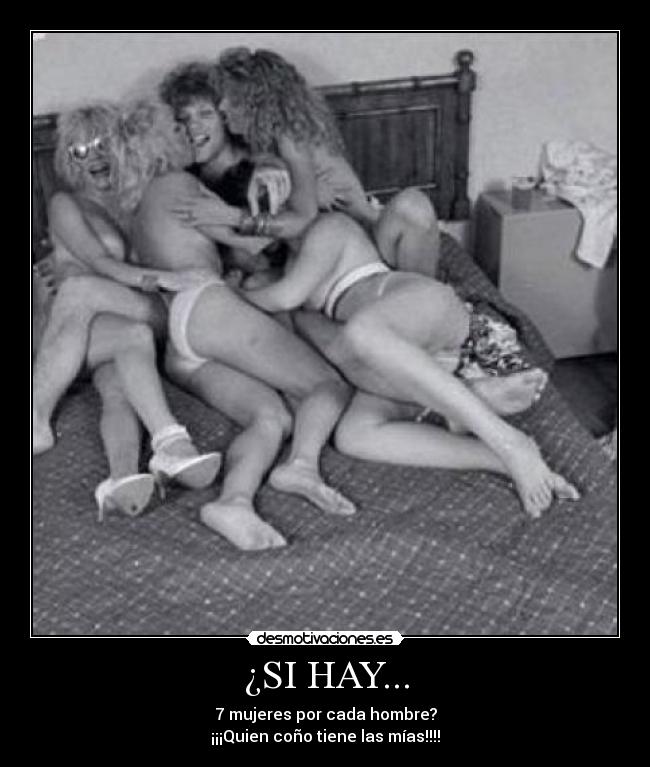 ¿SI HAY... - 7 mujeres por cada hombre?
¡¡¡Quien coño tiene las mías!!!!