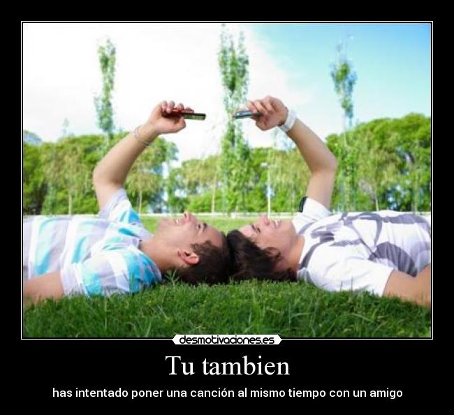 Tu tambien - has intentado poner una canción al mismo tiempo con un amigo