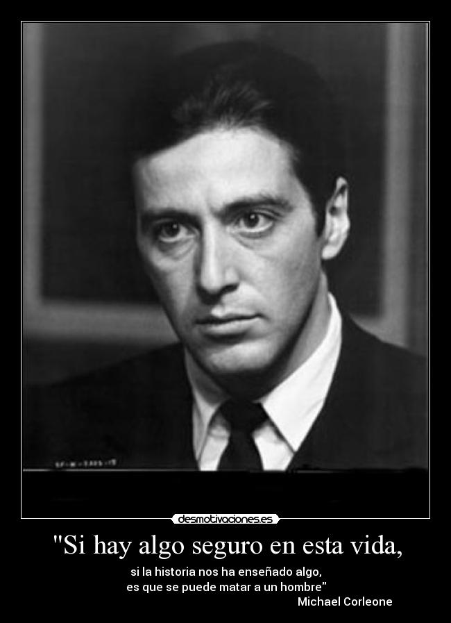 Si hay algo seguro en esta vida, - si la historia nos ha enseñado algo,
es que se puede matar a un hombre
Michael Corleone