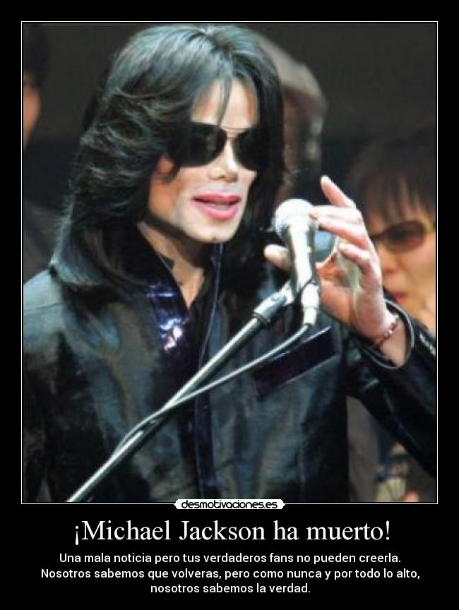 ¡Michael Jackson ha muerto! - Una mala noticia pero tus verdaderos fans no pueden creerla.
Nosotros sabemos que volveras, pero como nunca y por todo lo alto,
nosotros sabemos la verdad.