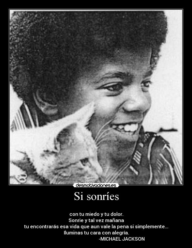 Si sonríes -
con tu miedo y tu dolor.
Sonrie y tal vez mañana
tu encontrarás esa vida que aun vale la pena si simplemente...
Iluminas tu cara con alegría.
-MICHAEL JACKSON