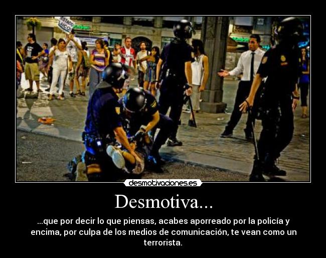 Desmotiva... - ...que por decir lo que piensas, acabes aporreado por la policía y
encima, por culpa de los medios de comunicación, te vean como un
terrorista.