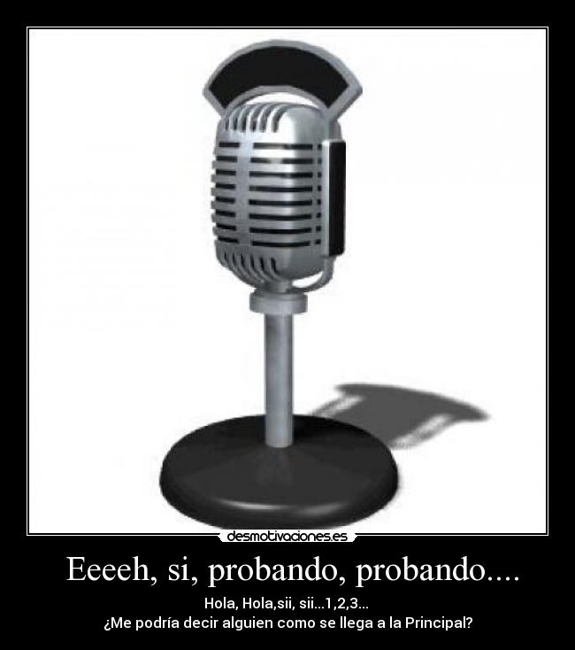 Eeeeh, si, probando, probando.... - Hola, Hola,sii, sii...1,2,3...
¿Me podría decir alguien como se llega a la Principal?