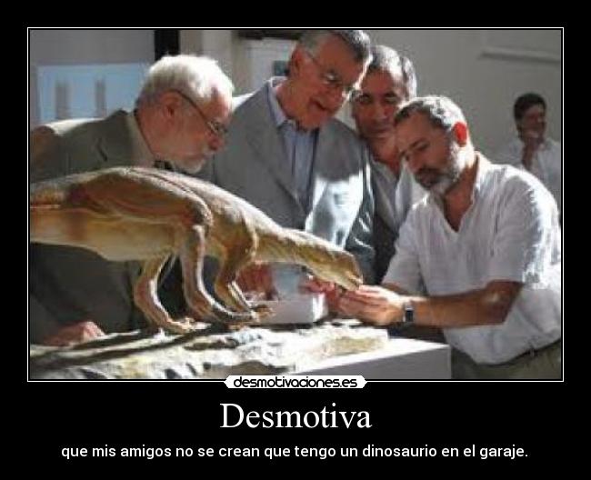 Desmotiva - que mis amigos no se crean que tengo un dinosaurio en el garaje.
