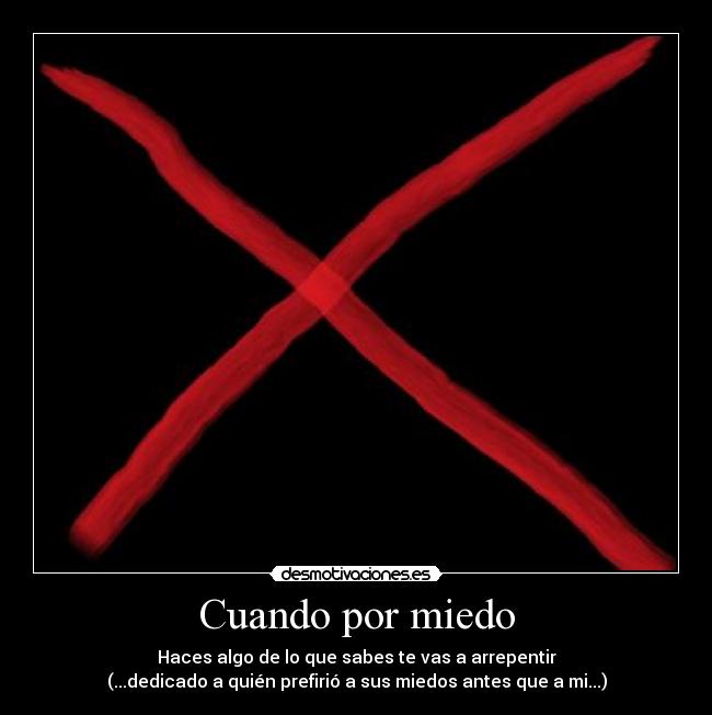 Cuando por miedo - Haces algo de lo que sabes te vas a arrepentir
(...dedicado a quién prefirió a sus miedos antes que a mi...)