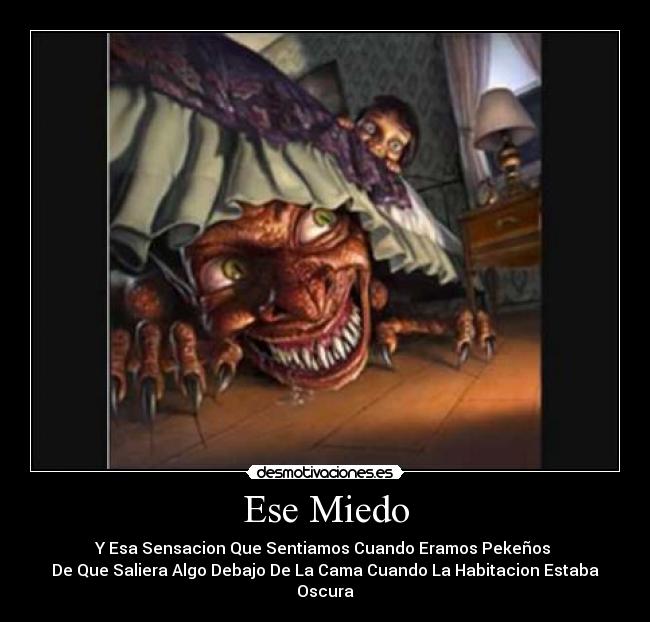 Ese Miedo - Y Esa Sensacion Que Sentiamos Cuando Eramos Pekeños
De Que Saliera Algo Debajo De La Cama Cuando La Habitacion Estaba Oscura