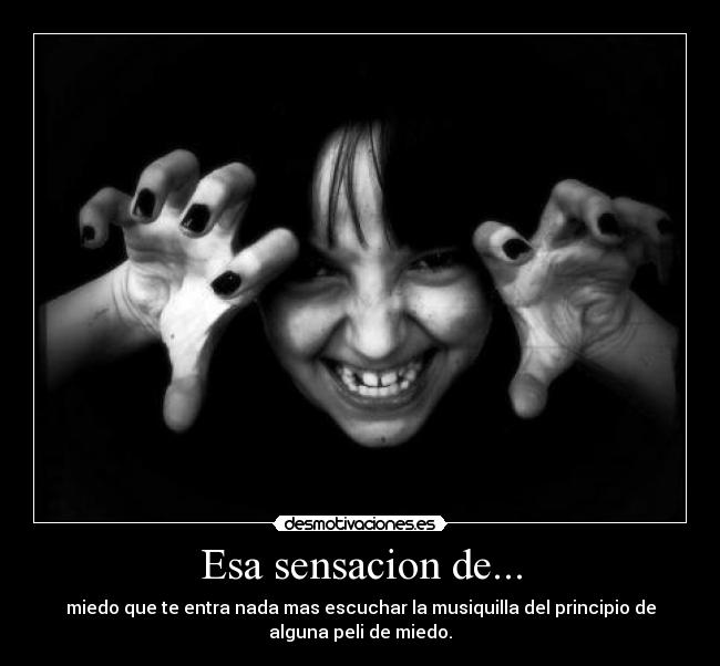 Esa sensacion de... - miedo que te entra nada mas escuchar la musiquilla del principio de
alguna peli de miedo.