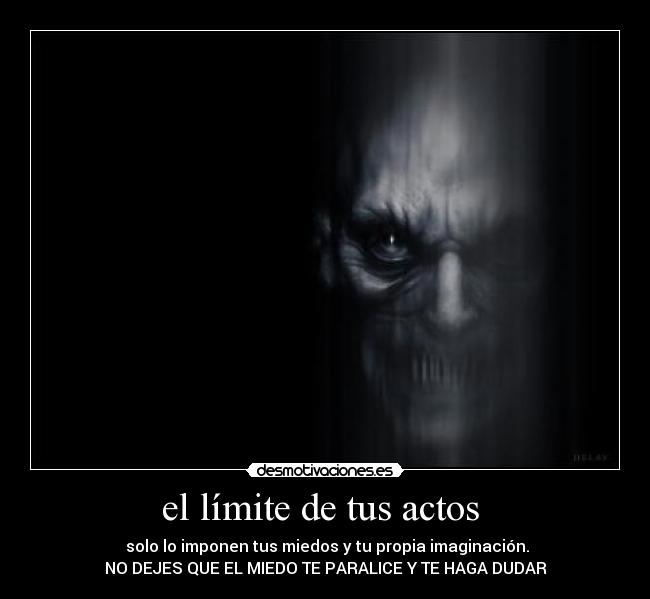 el límite de tus actos  -  solo lo imponen tus miedos y tu propia imaginación.
NO DEJES QUE EL MIEDO TE PARALICE Y TE HAGA DUDAR