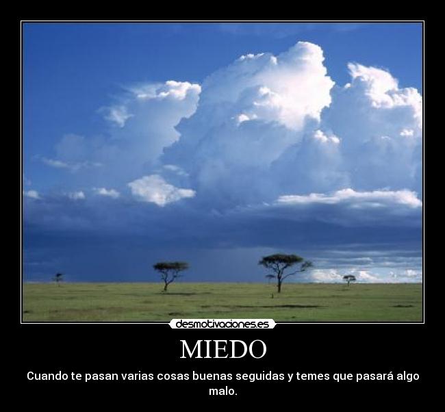 MIEDO - Cuando te pasan varias cosas buenas seguidas y temes que pasará algo malo.