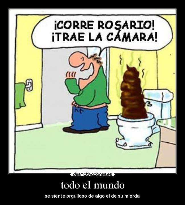 todo el mundo - se siente orgulloso de algo el de su mierda