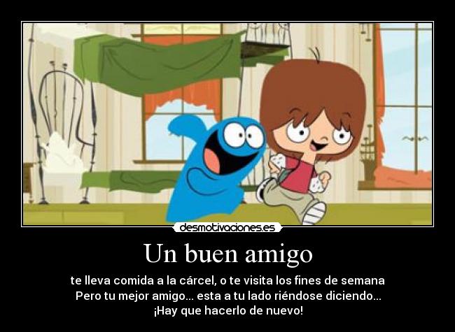 Un buen amigo - te lleva comida a la cárcel, o te visita los fines de semana
Pero tu mejor amigo... esta a tu lado riéndose diciendo...
¡Hay que hacerlo de nuevo!