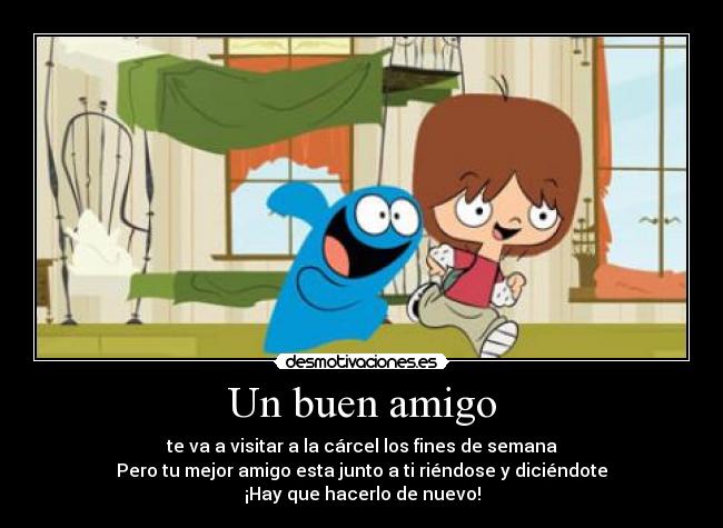 Un buen amigo - te va a visitar a la cárcel los fines de semana
Pero tu mejor amigo esta junto a ti riéndose y diciéndote
¡Hay que hacerlo de nuevo!