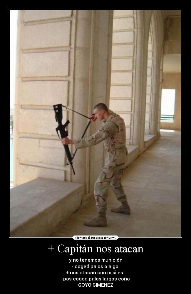 + Capitán nos atacan - y no tenemos munición
- coged palos o algo
+ nos atacan con misiles
- pos coged palos largos coño
GOYO GIMENEZ