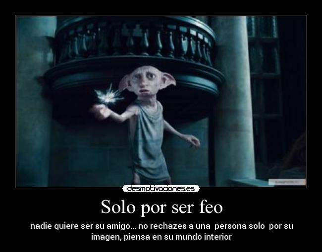 Solo por ser feo - nadie quiere ser su amigo... no rechazes a una  persona solo  por su
imagen, piensa en su mundo interior