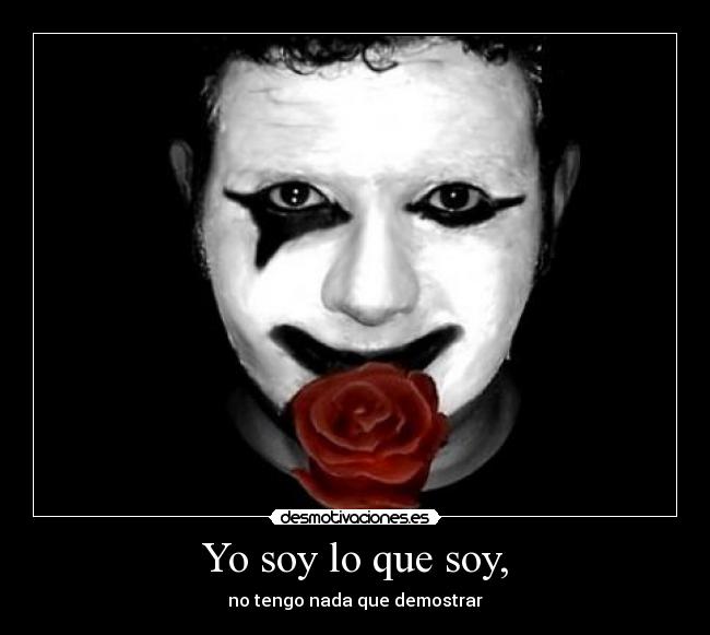 Yo soy lo que soy, - no tengo nada que demostrar
