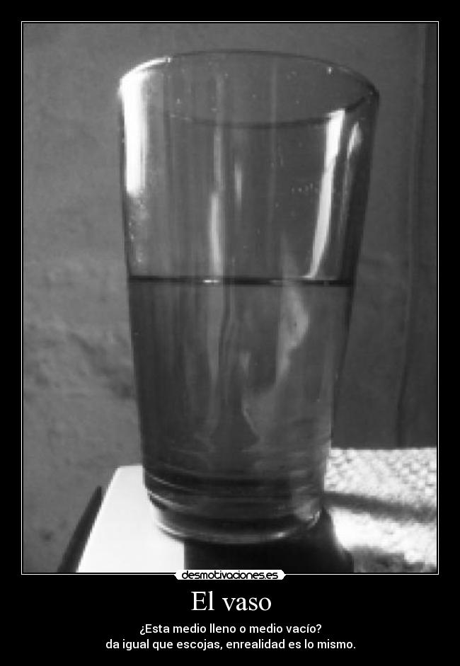 El vaso - ¿Esta medio lleno o medio vacío?
da igual que escojas, enrealidad es lo mismo.