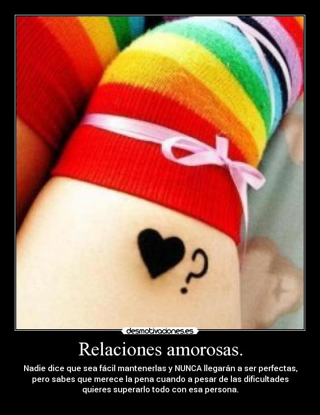 Relaciones amorosas. - Nadie dice que sea fácil mantenerlas y NUNCA llegarán a ser perfectas,
pero sabes que merece la pena cuando a pesar de las dificultades
quieres superarlo todo con esa persona.