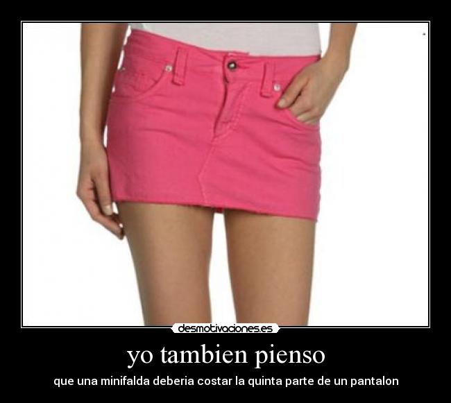 yo tambien pienso - que una minifalda deberia costar la quinta parte de un pantalon