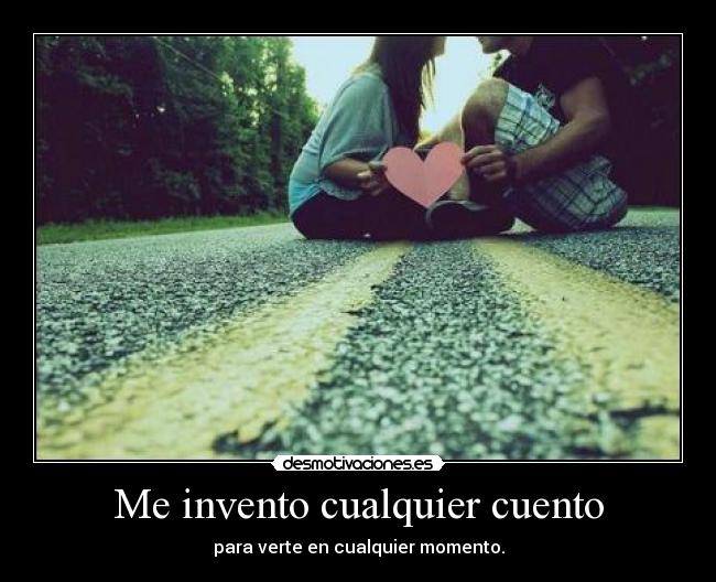 Me invento cualquier cuento - para verte en cualquier momento.