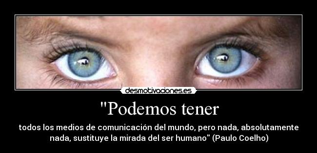 Podemos tener - todos los medios de comunicación del mundo, pero nada, absolutamente
nada, sustituye la mirada del ser humano (Paulo Coelho)