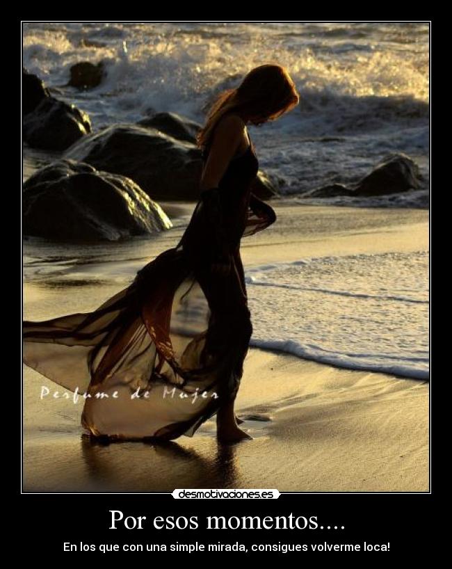 Por esos momentos.... - En los que con una simple mirada, consigues volverme loca!