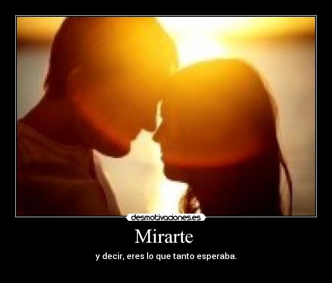 Mirarte  - y decir, eres lo que tanto esperaba.
