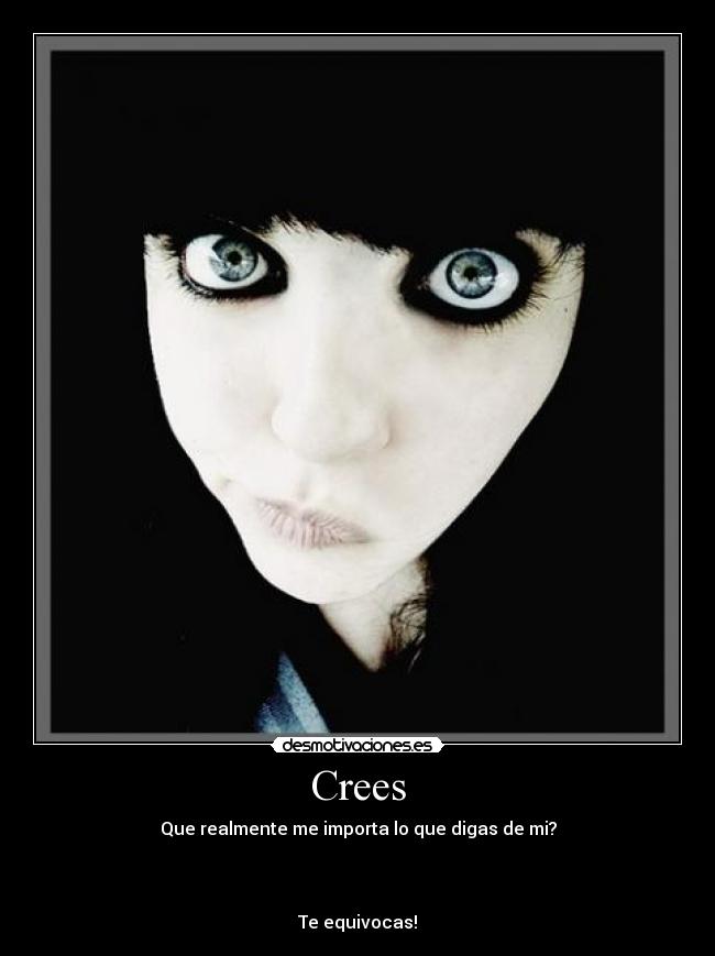 Crees - Que realmente me importa lo que digas de mi?
Te equivocas!