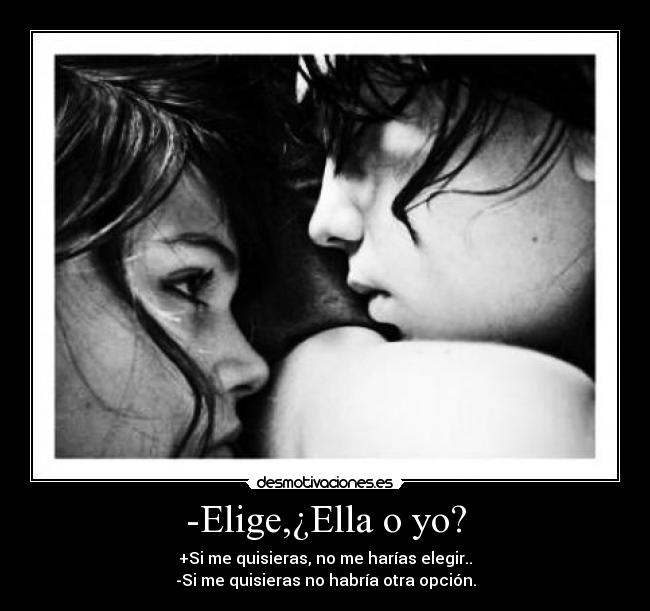 -Elige,¿Ella o yo? - +Si me quisieras, no me harías elegir..
-Si me quisieras no habría otra opción.
