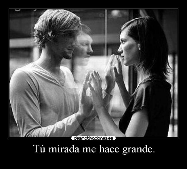 Tú mirada me hace grande. -