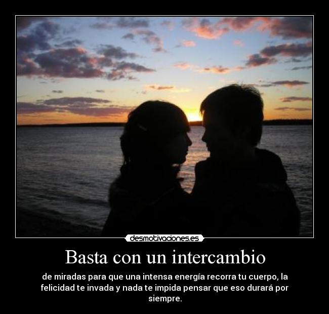 Basta con un intercambio - de miradas para que una intensa energía recorra tu cuerpo, la
felicidad te invada y nada te impida pensar que eso durará por
siempre.