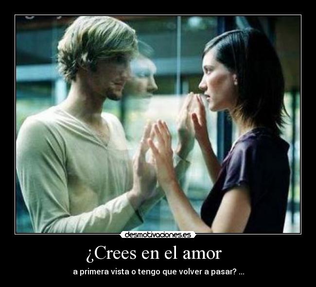 ¿Crees en el amor   - a primera vista o tengo que volver a pasar? ...