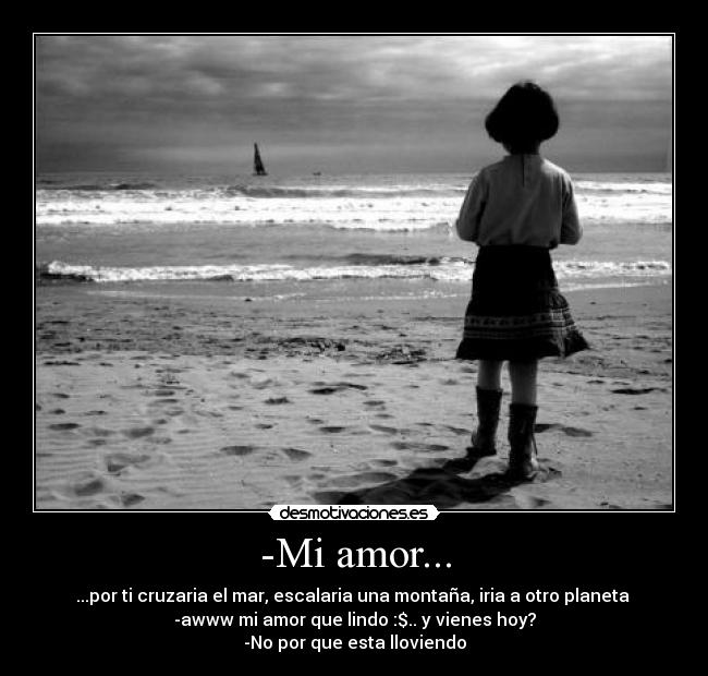 -Mi amor... - ...por ti cruzaria el mar, escalaria una montaña, iria a otro planeta ♥
-awww mi amor que lindo :$.. y vienes hoy?
-No por que esta lloviendo