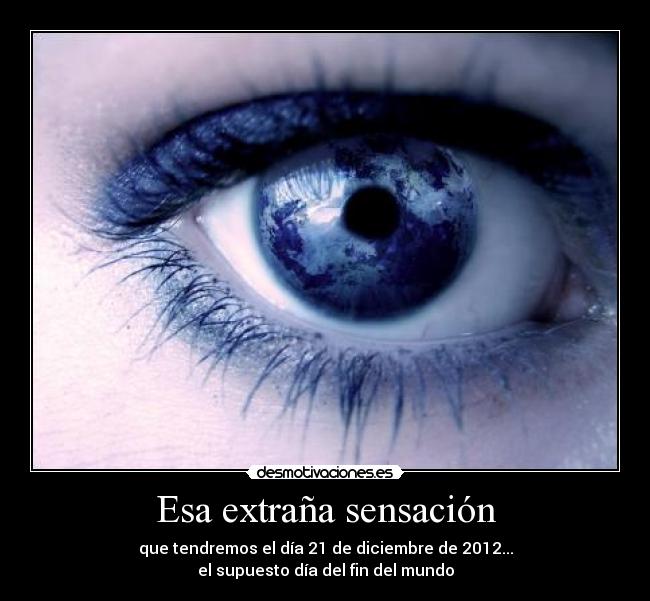 Esa extraña sensación - que tendremos el día 21 de diciembre de 2012...
el supuesto día del fin del mundo