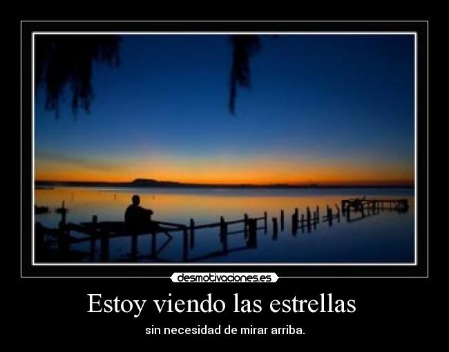Estoy viendo las estrellas - sin necesidad de mirar arriba.