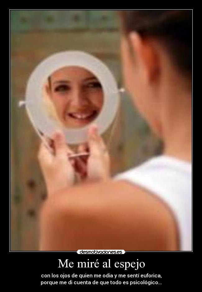 Me miré al espejo - con los ojos de quien me odia y me sentí euforica,
porque me di cuenta de que todo es psicológico...