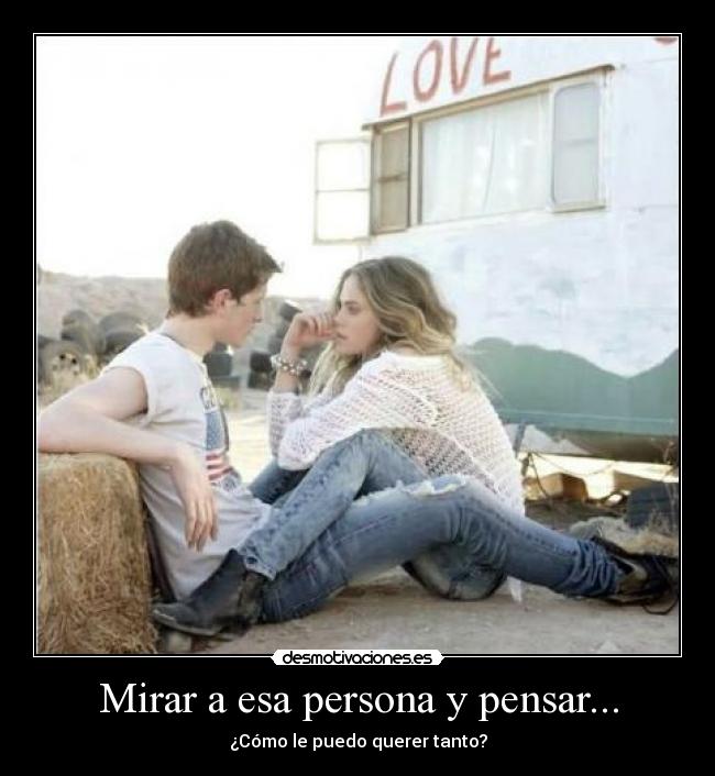Mirar a esa persona y pensar... - 