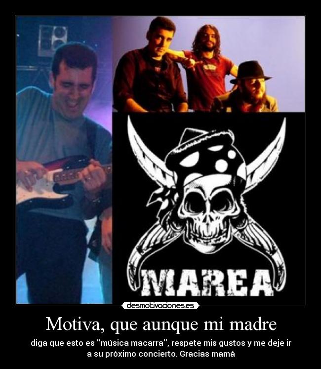 Motiva, que aunque mi madre - diga que esto es música macarra, respete mis gustos y me deje ir
a su próximo concierto. Gracias mamá♥